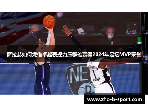 萨拉赫如何凭借卓越表现力压群雄赢得2024年足坛MVP荣誉 萨拉赫如何凭借卓越表现力压群雄赢得2024年足坛MVP荣誉