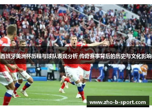 西班牙美洲杯历程与球队表现分析 传奇赛事背后的历史与文化影响