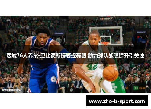 费城76人乔尔·恩比德新援表现亮眼 助力球队战绩提升引关注