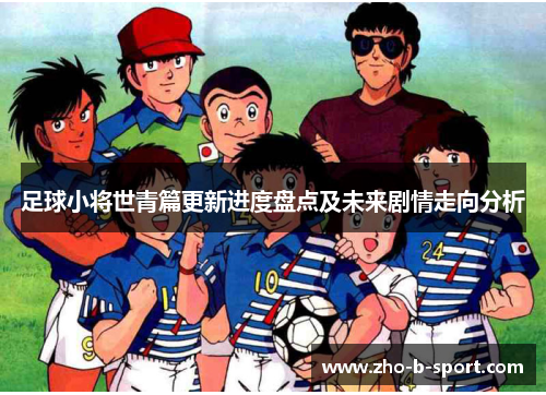 足球小将世青篇更新进度盘点及未来剧情走向分析