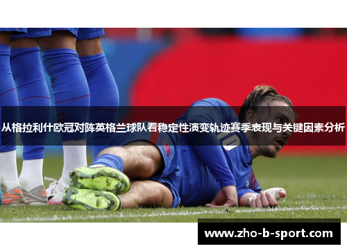 从格拉利什欧冠对阵英格兰球队看稳定性演变轨迹赛季表现与关键因素分析 从格拉利什欧冠对阵英格兰球队看稳定性演变轨迹赛季表现与关键因素分析