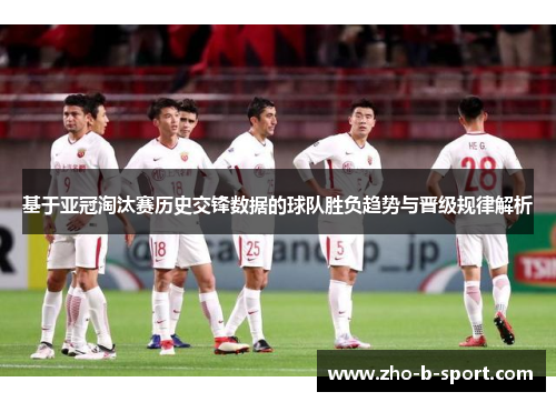 基于亚冠淘汰赛历史交锋数据的球队胜负趋势与晋级规律解析