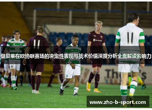 登贝莱在欧协联赛场的决定性表现与战术价值深度分析全面解读影响力