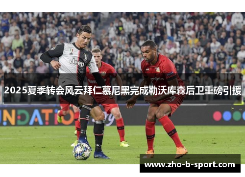 2025夏季转会风云拜仁慕尼黑完成勒沃库森后卫重磅引援