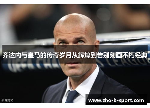 齐达内与皇马的传奇岁月从辉煌到告别刻画不朽经典 齐达内与皇马的传奇岁月从辉煌到告别刻画不朽经典