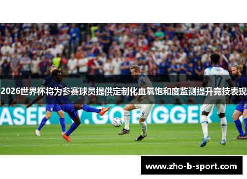 2026世界杯将为参赛球员提供定制化血氧饱和度监测提升竞技表现