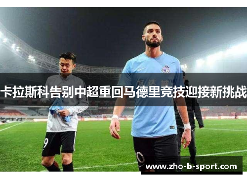 卡拉斯科告别中超重回马德里竞技迎接新挑战
