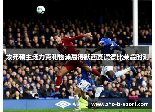 埃弗顿主场力克利物浦赢得默西赛德德比荣耀时刻