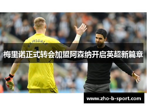梅里诺正式转会加盟阿森纳开启英超新篇章