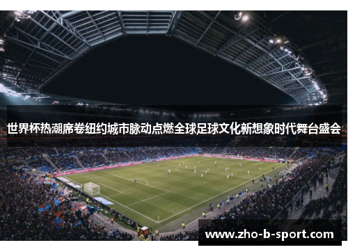 世界杯热潮席卷纽约城市脉动点燃全球足球文化新想象时代舞台盛会