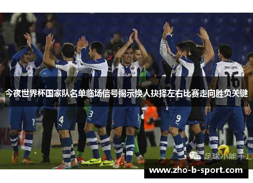 今夜世界杯国家队名单临场信号揭示换人抉择左右比赛走向胜负关键