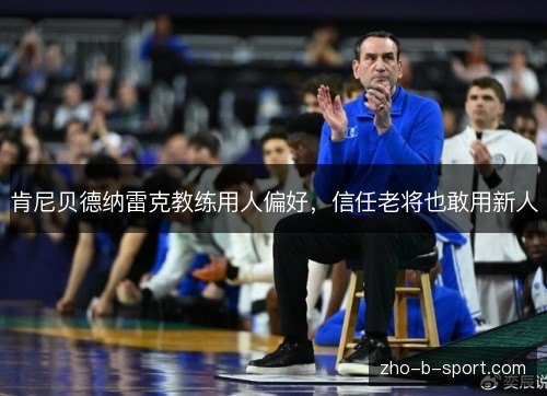 肯尼贝德纳雷克教练用人偏好,信任老将也敢用新人 肯尼贝德纳雷克教练用人偏好,信任老将也敢用新人