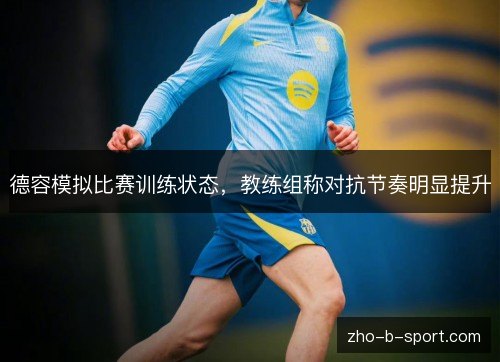 德容模拟比赛训练状态，教练组称对抗节奏明显提升